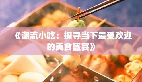 《潮流小吃：探寻当下最受欢迎的美食盛宴》