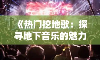 《热门挖地歌：探寻地下音乐的魅力与热度》