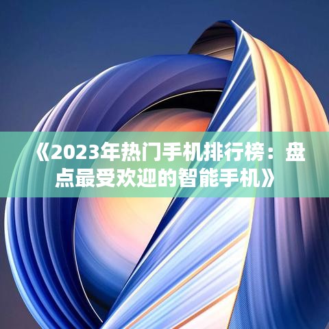 《2023年热门手机排行榜：盘点最受欢迎的智能手机》