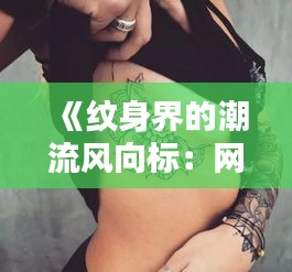 《纹身界的潮流风向标：网络热门纹身解析》