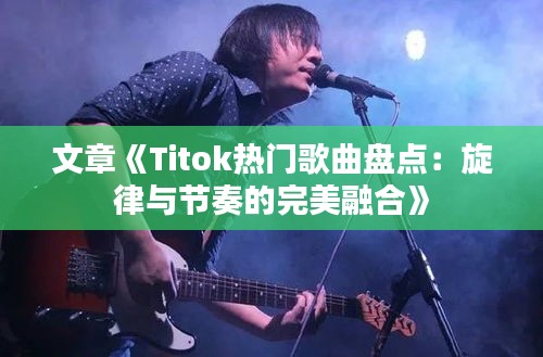 文章《Titok热门歌曲盘点：旋律与节奏的完美融合》