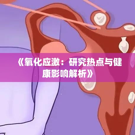 《氧化应激：研究热点与健康影响解析》