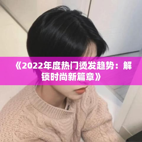 《2022年度热门烫发趋势：解锁时尚新篇章》