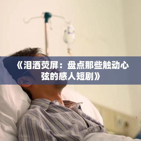 《泪洒荧屏：盘点那些触动心弦的感人短剧》