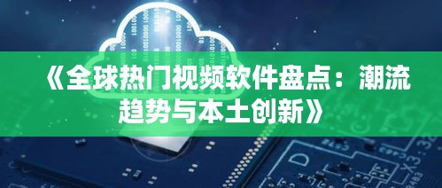 《全球热门视频软件盘点：潮流趋势与本土创新》