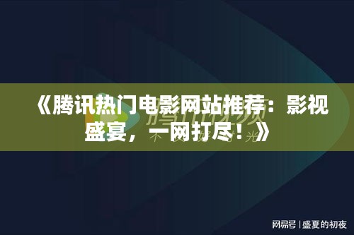 《腾讯热门电影网站推荐：影视盛宴，一网打尽！》