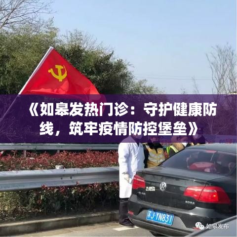 《如皋发热门诊：守护健康防线，筑牢疫情防控堡垒》