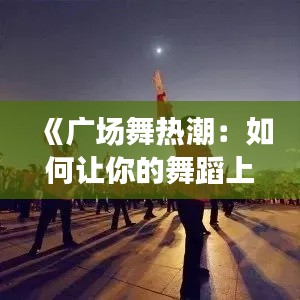 《广场舞热潮：如何让你的舞蹈上热门？揭秘成功秘诀！》