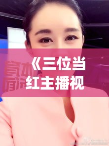 《三位当红主播视频走红网络，揭秘热门背后故事》