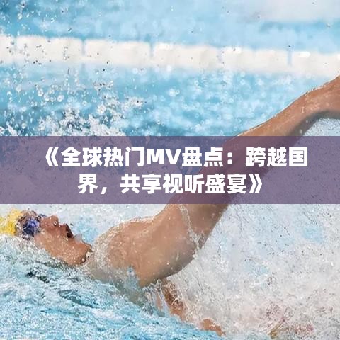 《全球热门MV盘点：跨越国界，共享视听盛宴》