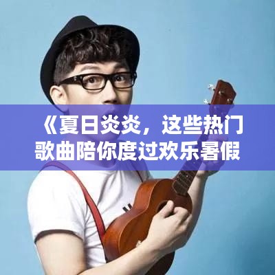 《夏日炎炎，这些热门歌曲陪你度过欢乐暑假！》