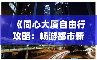 《同心大厦自由行攻略：畅游都市新地标，解锁精彩生活》