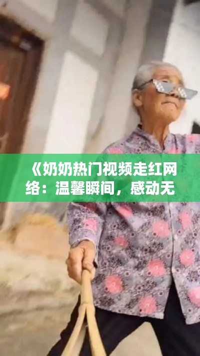 《奶奶热门视频走红网络：温馨瞬间，感动无数网友》