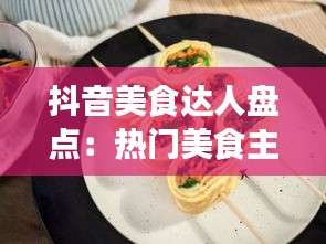 抖音美食达人盘点：热门美食主播大盘点