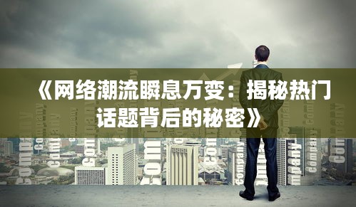 《网络潮流瞬息万变：揭秘热门话题背后的秘密》