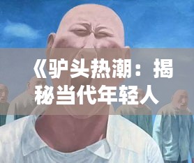 《驴头热潮：揭秘当代年轻人追捧的独特潮流》