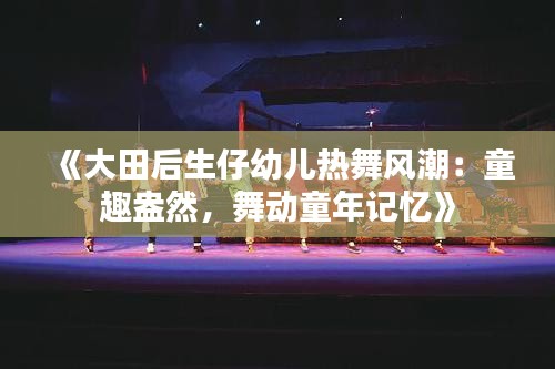 《大田后生仔幼儿热舞风潮：童趣盎然，舞动童年记忆》