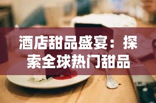 酒店甜品盛宴：探索全球热门甜品魅力