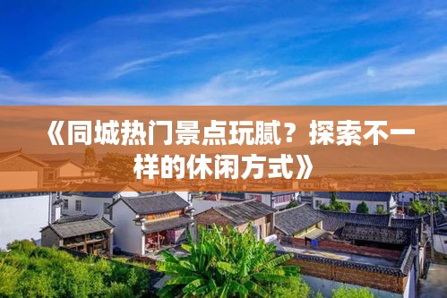 《同城热门景点玩腻？探索不一样的休闲方式》