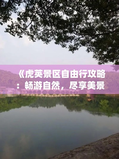 《虎英景区自由行攻略：畅游自然，尽享美景》