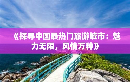 《探寻中国最热门旅游城市：魅力无限，风情万种》