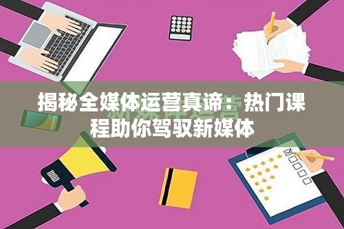 揭秘全媒体运营真谛：热门课程助你驾驭新媒体