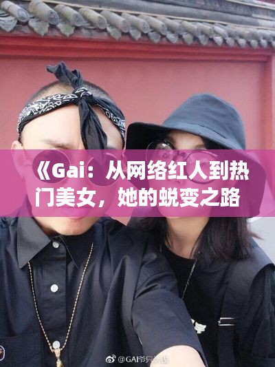 《Gai：从网络红人到热门美女，她的蜕变之路》