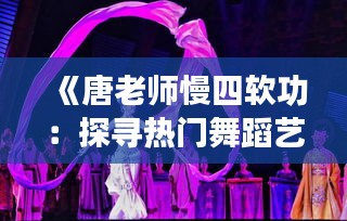 《唐老师慢四软功：探寻热门舞蹈艺术的魅力所在》