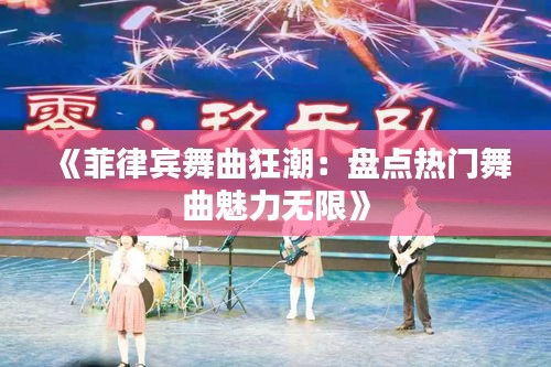 《菲律宾舞曲狂潮：盘点热门舞曲魅力无限》