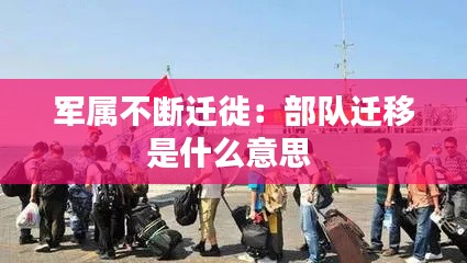 军属不断迁徙：部队迁移是什么意思 