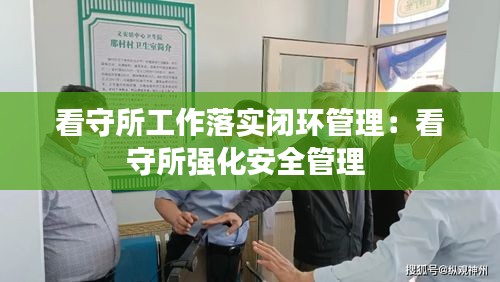 看守所工作落实闭环管理：看守所强化安全管理 