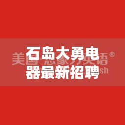 石岛大勇电器最新招聘启事，职位速递，不容错过！