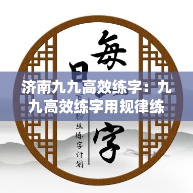 济南九九高效练字：九九高效练字用规律练字 