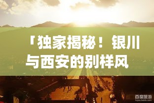 「独家揭秘！银川与西安的别样风情之旅，一网打尽旅行攻略！」