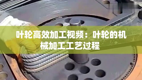 叶轮高效加工视频：叶轮的机械加工工艺过程 