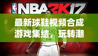 最新球鞋视频合成游戏集结，玩转潮流创意无限！