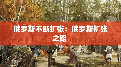 俄罗斯不断扩张：俄罗斯扩张之路 