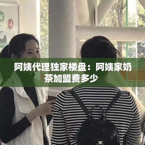 阿姨代理独家楼盘：阿姨家奶茶加盟费多少 