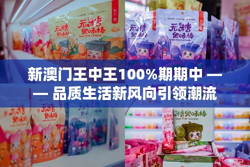 新澳门王中王100%期期中 —— 品质生活新风向引领潮流