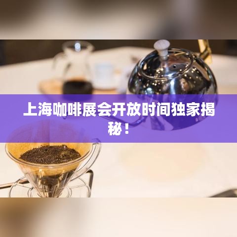 上海咖啡展会开放时间独家揭秘！