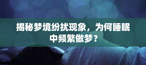 揭秘梦境纷扰现象，为何睡眠中频繁做梦？