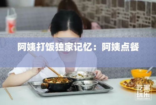 阿姨打饭独家记忆：阿姨点餐 