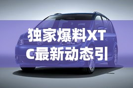 独家爆料XTC最新动态引领行业风向标，今日消息一网打尽！