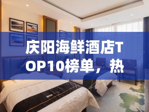 庆阳海鲜酒店TOP10榜单，热门酒店推荐一网打尽！