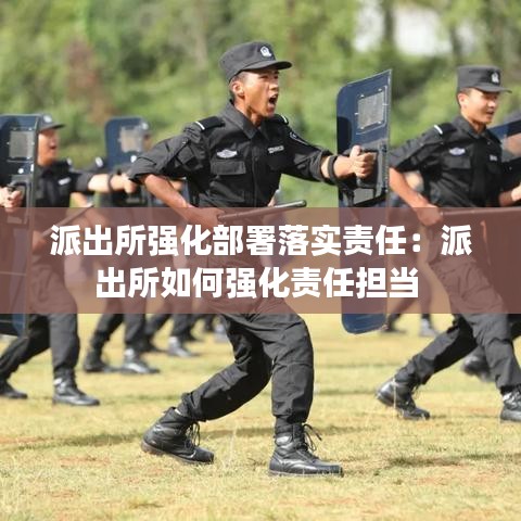 派出所强化部署落实责任：派出所如何强化责任担当 