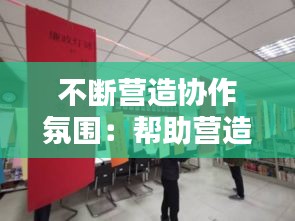 不断营造协作氛围：帮助营造融洽的工作氛围 