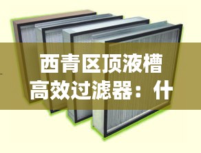 西青区顶液槽高效过滤器：什么是液槽高效过滤器 