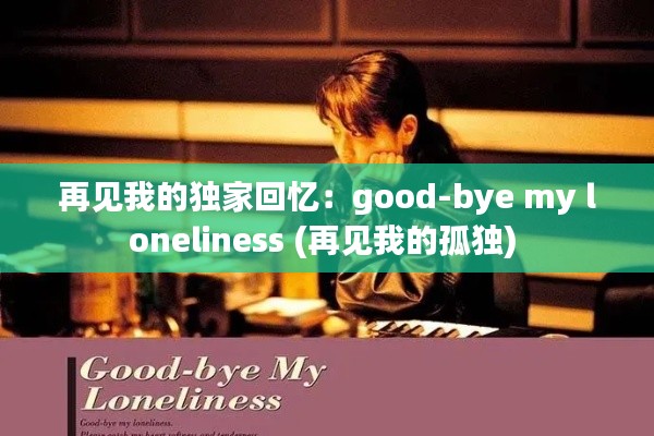 再见我的独家回忆：good-bye my loneliness (再见我的孤独) 