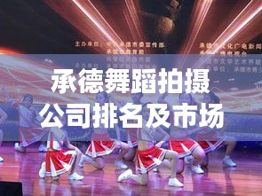 承德舞蹈拍摄公司排名及市场深度解析