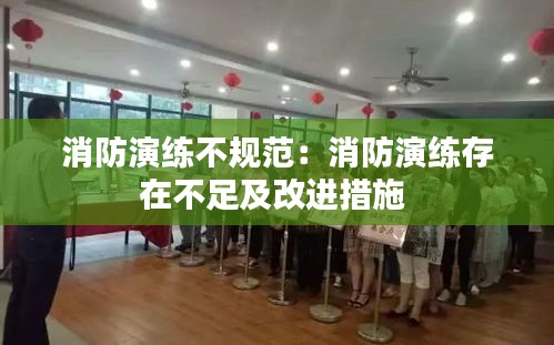 消防演练不规范：消防演练存在不足及改进措施 